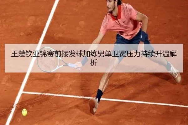 王楚钦亚锦赛前接发球加练男单卫冕压力持续升温解析